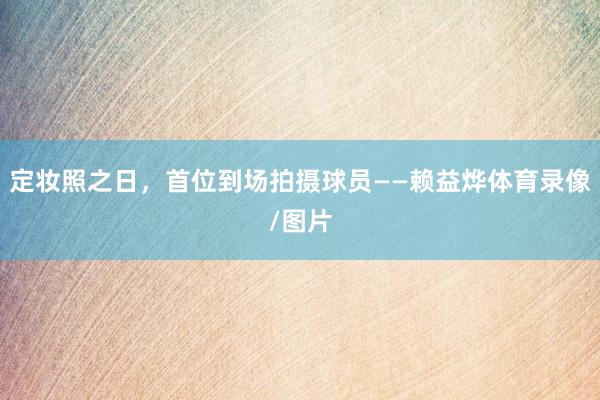 定妆照之日，首位到场拍摄球员——赖益烨体育录像/图片
