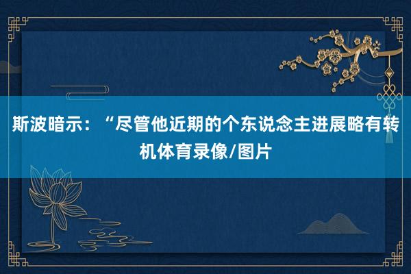 斯波暗示:“尽管他近期的个东说念主进展略有转机体育录像/图片