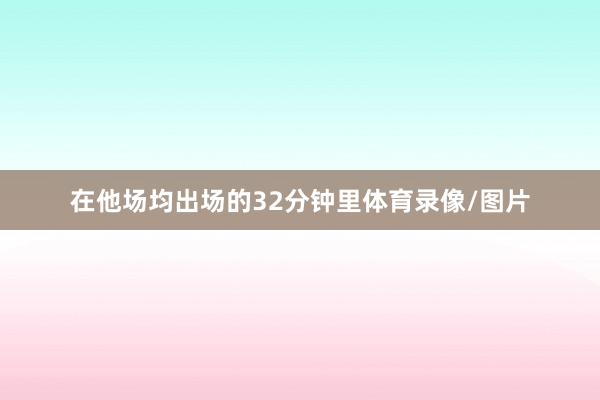 在他场均出场的32分钟里体育录像/图片