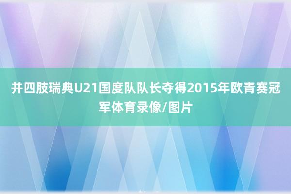 并四肢瑞典U21国度队队长夺得2015年欧青赛冠军体育录像/图片