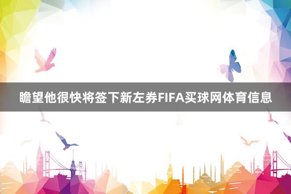瞻望他很快将签下新左券FIFA买球网体育信息