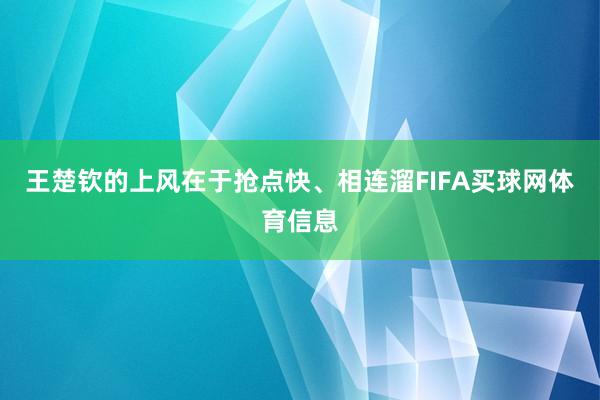 王楚钦的上风在于抢点快、相连溜FIFA买球网体育信息