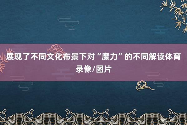 展现了不同文化布景下对“魔力”的不同解读体育录像/图片