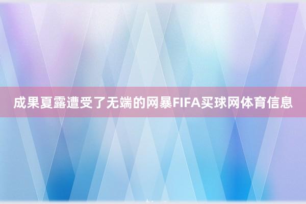 成果夏露遭受了无端的网暴FIFA买球网体育信息