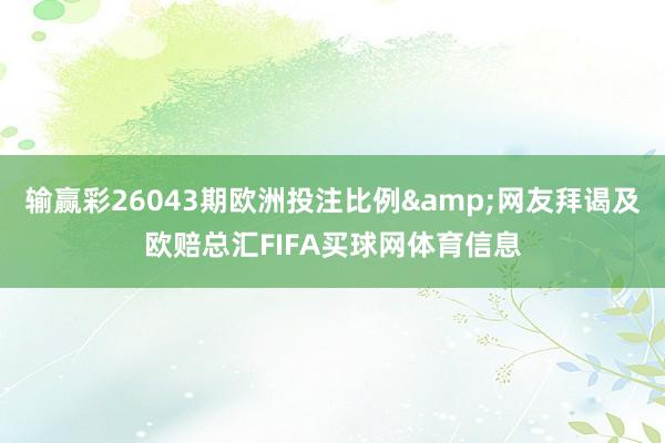输赢彩26043期欧洲投注比例&网友拜谒及欧赔总汇FIFA买球网体育信息