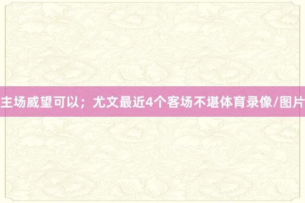 主场威望可以;尤文最近4个客场不堪体育录像/图片