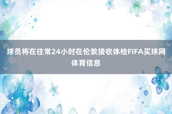 球员将在往常24小时在伦敦接收体检FIFA买球网体育信息