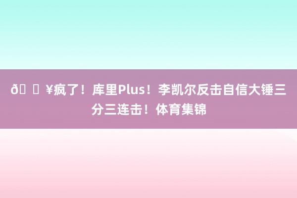 💥疯了！库里Plus！李凯尔反击自信大锤三分三连击！体育集锦
