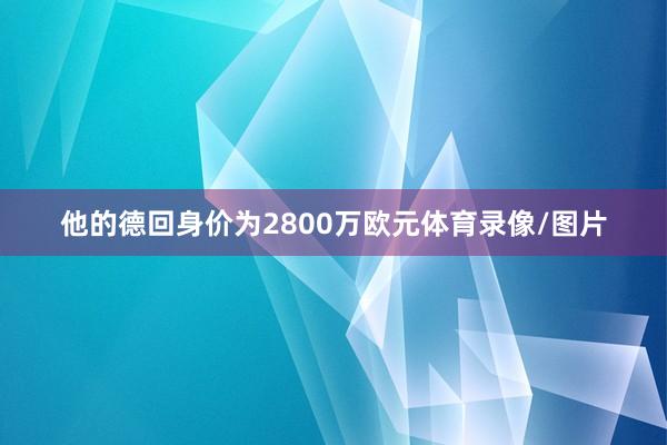 他的德回身价为2800万欧元体育录像/图片