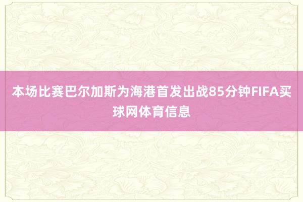 本场比赛巴尔加斯为海港首发出战85分钟FIFA买球网体育信息