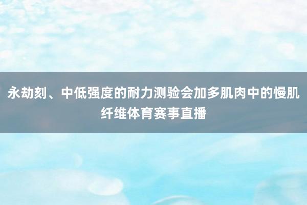 永劫刻、中低强度的耐力测验会加多肌肉中的慢肌纤维体育赛事直播