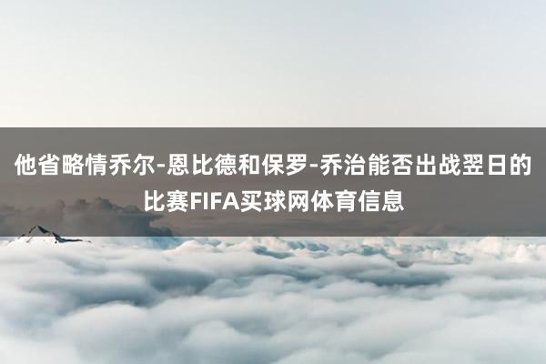 他省略情乔尔-恩比德和保罗-乔治能否出战翌日的比赛FIFA买球网体育信息