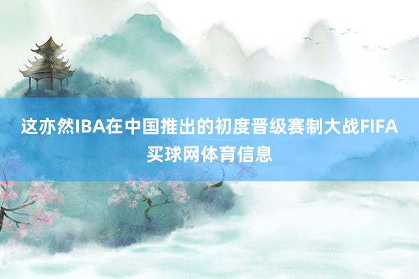 这亦然IBA在中国推出的初度晋级赛制大战FIFA买球网体育信息