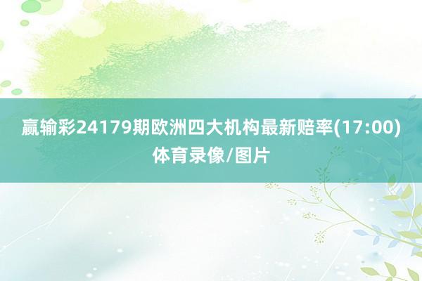 赢输彩24179期欧洲四大机构最新赔率(17:00)体育录像/图片