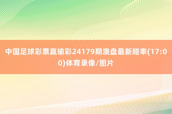 中国足球彩票赢输彩24179期澳盘最新赔率(17:00)体育录像/图片