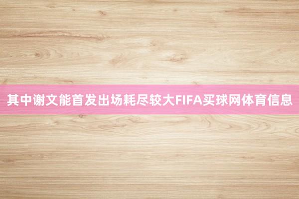 其中谢文能首发出场耗尽较大FIFA买球网体育信息