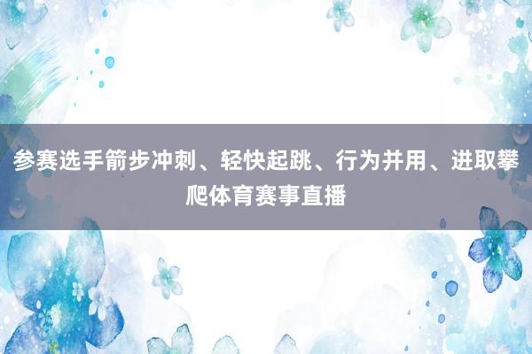 参赛选手箭步冲刺、轻快起跳、行为并用、进取攀爬体育赛事直播