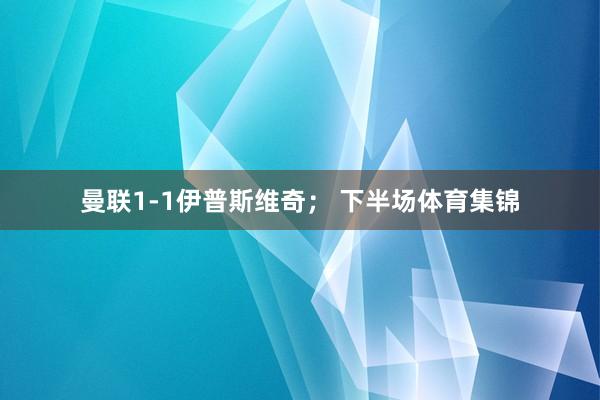 曼联1-1伊普斯维奇； 下半场体育集锦