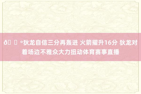 🕺狄龙自信三分再轰进 火箭擢升16分 狄龙对着场边不雅众大力扭动体育赛事直播