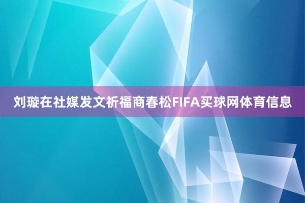 刘璇在社媒发文祈福商春松FIFA买球网体育信息