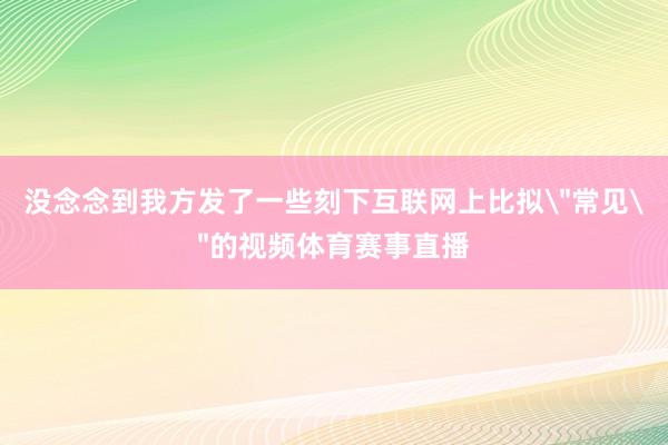 没念念到我方发了一些刻下互联网上比拟
