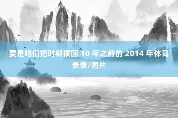 要是咱们把时期拨回 10 年之前的 2014 年体育录像/图片