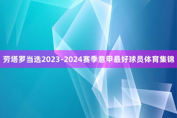 劳塔罗当选2023-2024赛季意甲最好球员体育集锦