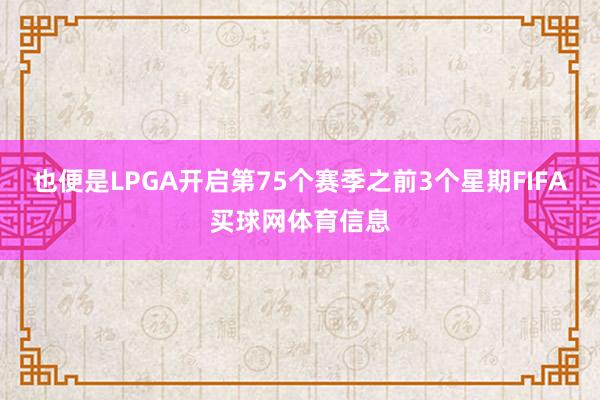 也便是LPGA开启第75个赛季之前3个星期FIFA买球网体育信息