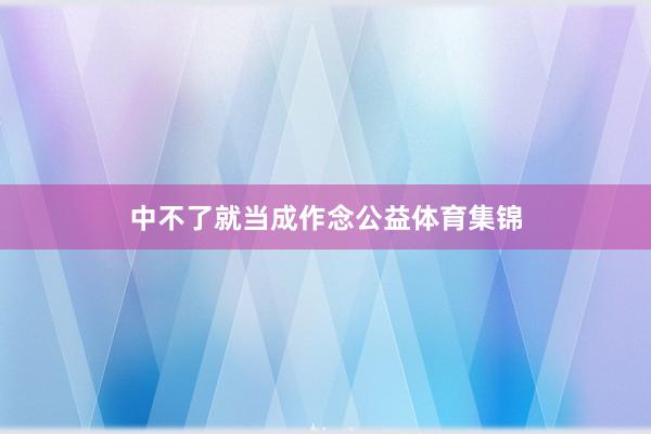 中不了就当成作念公益体育集锦