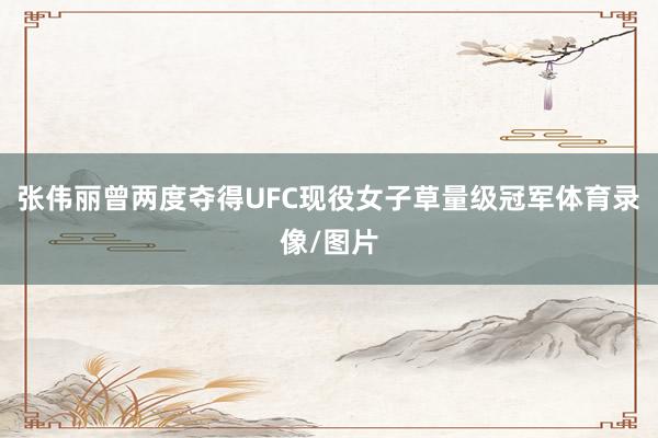 张伟丽曾两度夺得UFC现役女子草量级冠军体育录像/图片