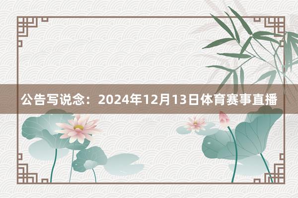 公告写说念：　　2024年12月13日体育赛事直播