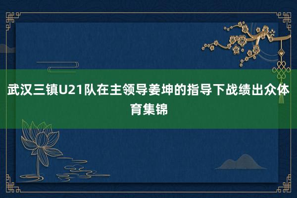 武汉三镇U21队在主领导姜坤的指导下战绩出众体育集锦