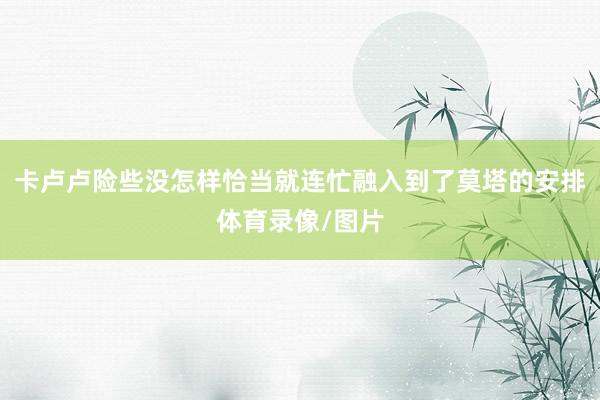 卡卢卢险些没怎样恰当就连忙融入到了莫塔的安排体育录像/图片