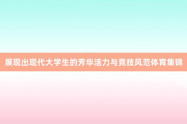 展现出现代大学生的芳华活力与竞技风范体育集锦