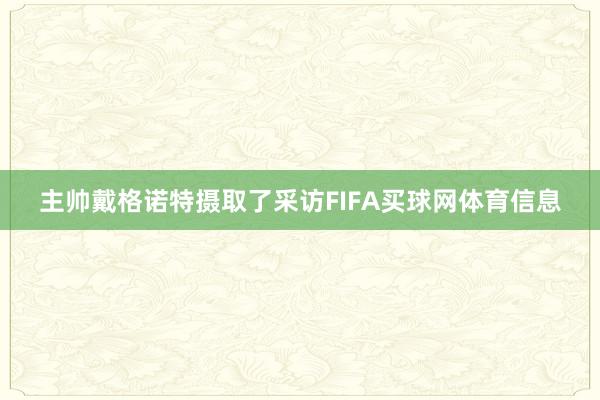 主帅戴格诺特摄取了采访FIFA买球网体育信息