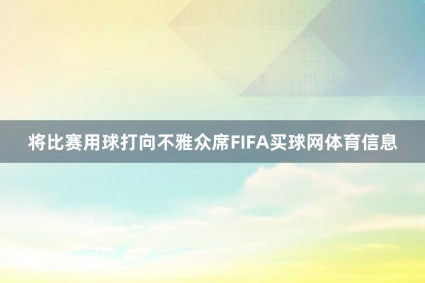 将比赛用球打向不雅众席FIFA买球网体育信息