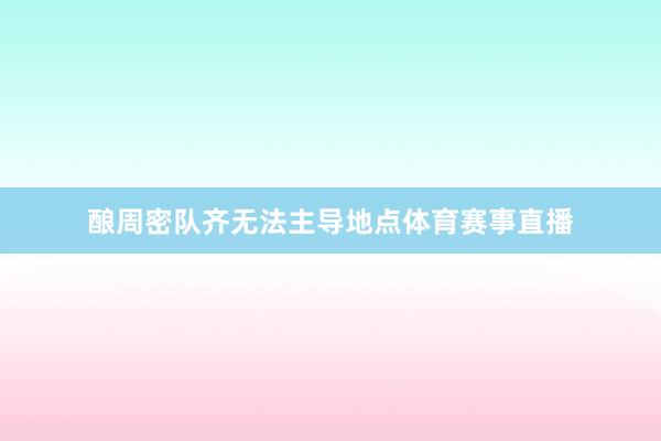 酿周密队齐无法主导地点体育赛事直播