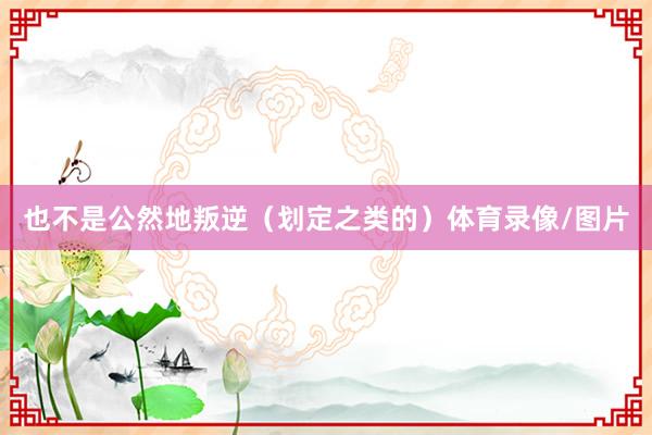 也不是公然地叛逆（划定之类的）体育录像/图片