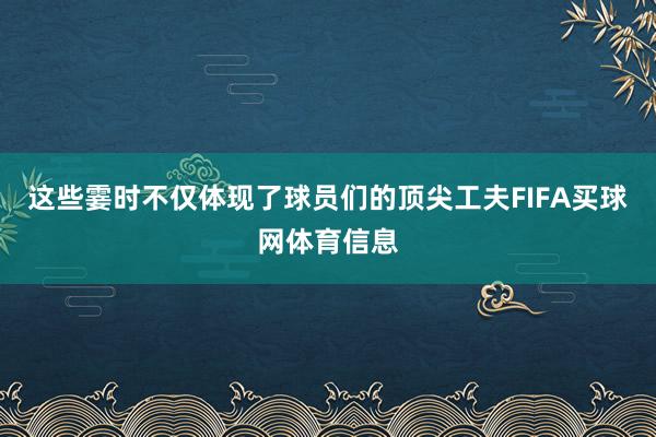 这些霎时不仅体现了球员们的顶尖工夫FIFA买球网体育信息