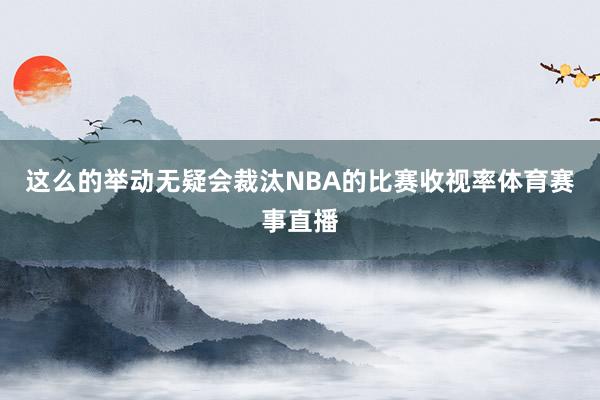这么的举动无疑会裁汰NBA的比赛收视率体育赛事直播