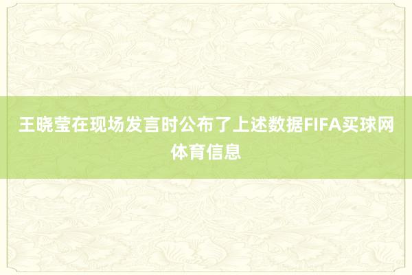 王晓莹在现场发言时公布了上述数据FIFA买球网体育信息