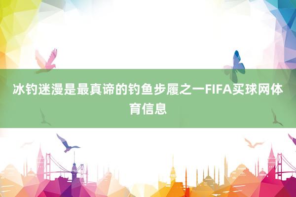 冰钓迷漫是最真谛的钓鱼步履之一FIFA买球网体育信息