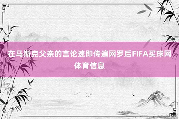 在马斯克父亲的言论速即传遍网罗后FIFA买球网体育信息