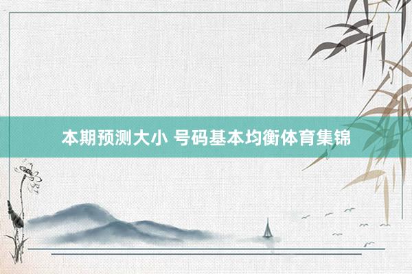 本期预测大小 号码基本均衡体育集锦