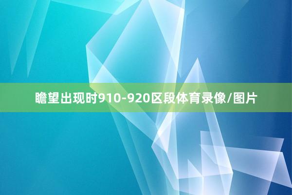瞻望出现时910-920区段体育录像/图片