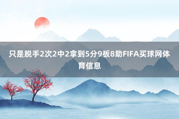只是脱手2次2中2拿到5分9板8助FIFA买球网体育信息
