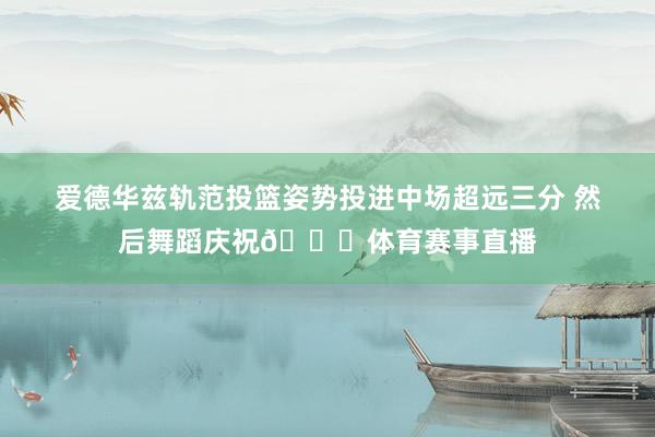 爱德华兹轨范投篮姿势投进中场超远三分 然后舞蹈庆祝😆体育赛事直播