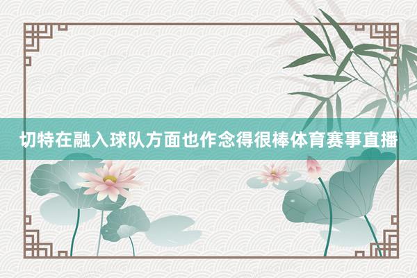 切特在融入球队方面也作念得很棒体育赛事直播