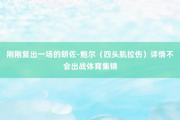 刚刚复出一场的朗佐-鲍尔（四头肌拉伤）详情不会出战体育集锦