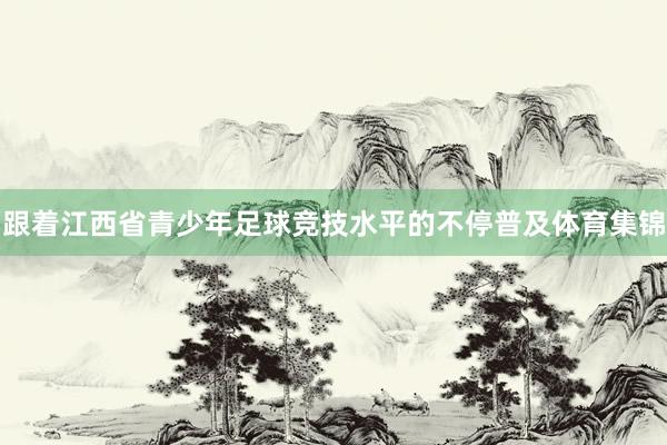 跟着江西省青少年足球竞技水平的不停普及体育集锦